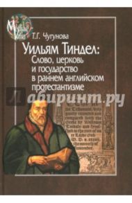 Уильям Тиндел. Слово, церковь и государство в раннем английском протестантизме / Чугунова Татьяна Георгиевна