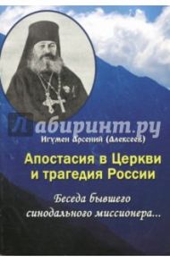 Апостасия в Церкви и трагедия России. Беседа бывшего синодального миссионера… / Игумен Арсений (Алексеев)