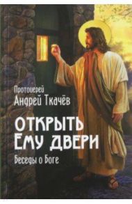 Открыть Ему двери. Беседы о Боге / Ткачев Андрей