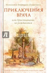 Приключения врача или Христианами не рождаются / Монахиня Евфимия (Пащенко)