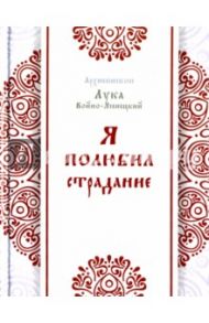 Я полюбил страдание / Архиепископ Лука (Войно-Ясенецкий)