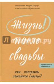 Жизнь после свадьбы. Как построить семейное счастье / Протоиерей Андрей Лоргус, Красникова Ольга Михайловна