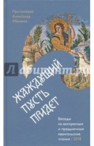 Жаждущий пусть придет. Беседы на воскресные и праздничные евангельские чтения - 2018 / Протоиерей Александр Абрамов