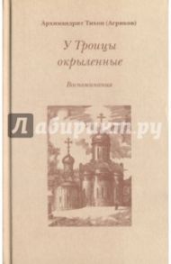 У Троицы окрыленные. Воспоминания / Архимандрит Тихон (Агриков)