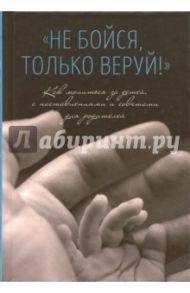 "Не бойся, только веруй!". Как молиться за детей. С наставлениями и советами для родителей