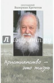 Христианство - это жизнь. Интервью 2004-2008 годов. Воспоминания / Протоиерей Валериан Кречетов