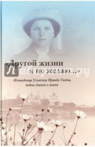 "Другой жизни я не желаю...". Исповедница Угличская Ираида Тихова. Подвиг длиною в жизнь / Тихова Ираида Иосифовна