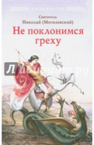 Не поклонимся греху. Святоотеческое учение о борьбе со страстями / Святитель Николай (Могилевский)