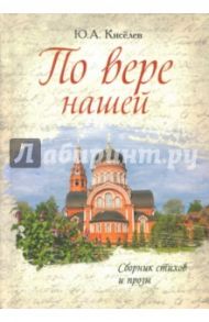 По вере нашей. Сборник стихов и прозы / Киселев Ю. А.