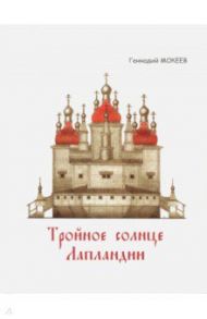 Тройное солнце Лапландии. Собор Воскресения Христова города Колы. История, реконструкция, символика / Мокеев Геннадий Яковлевич