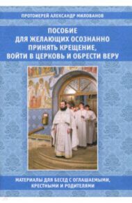 Пособие для желающих осознанно принять Крещение, войти в Церковь и обрести веру / Протоиерей Александр Милованов