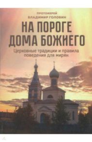 На пороге Дома Божиего. Церковные традиции и правила поведения для мирян / Протоиерей Владимир Головин