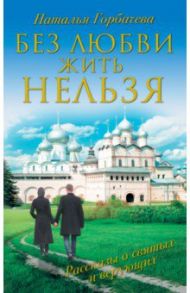 Без любви жить нельзя. Рассказы святых и верующих / Горбачева Наталья Борисовна