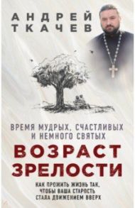 Возраст зрелости. Время мудрых, счастливых и немного святых / Ткачев Андрей