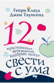 12 "христианских" верований, которые могут свести с ума / Клауд Генри, Таунсенд Джон