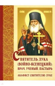 Святитель Лука (Войно-Ясенецкий): врач, ученый, пастырь. Акафист святителю Луке