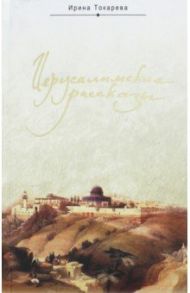 Иерусалимские рассказы. Записки паломницы / Токарева Ирина Александровна