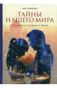 Тайны нашего мира. О жизни души, о счастье и любви / Кокорин Олег