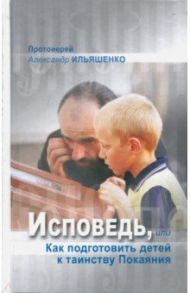 Исповедь, или Как подготовить детей к таинству Покаяния / Протоиерей Александр Ильяшенко