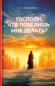 Господи, что повелишь мне делать? / Богомолова Раиса Трофимовна