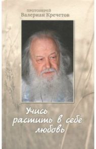 Учись растить в себе любовь. Беседы и интервью 2008-2011 годов / Протоиерей Валериан Кречетов