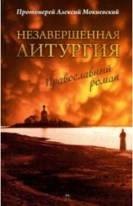 Незавершенная Литургия. Православный роман / Протоиерей Алексий Мокиевский