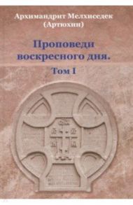 Проповеди воскресного дня. Том 1 / Архимандрит Мелхиседек (Артюхин)