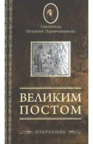 Великим постом. Избранное / Святитель Игнатий (Брянчанинов)