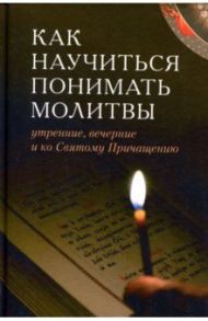 Как научиться понимать молитвы утренние, вечерние и ко Святому причащению