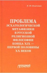 Проблема эсхатологической метафизики в русской религиозной философии конца XIX-первой половины XX в. / Казаченко Константин Юрьевич