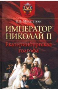 Император Николай II. Екатеринбургская голгофа / Мультатули Петр Валентинович