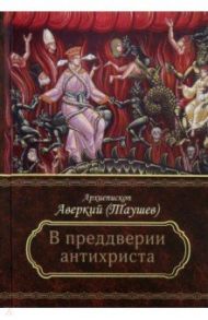 Преддверие антихриста. Избранное из творений о Страшном Суде, антихристе и кончине мира / Архиепископ Аверкий (Таушев)