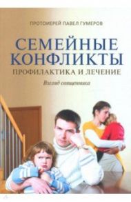 Семейные конфликты. Профилактика и лечение. Взгляд священника / Протоиерей Павел Гумеров