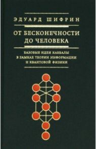 От бесконечности до человека. Базовые идеи каббалы в рамках теории информации и квантовой физики / Шифрин Эдуард Владимирович