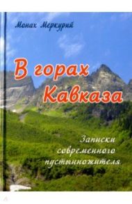 В горах Кавказа. Записки современного пустынножителя / Протоиерей Валентин Свенцицкий, Монах Меркурий (Попов), Тимофеевич Анатолий Павлович