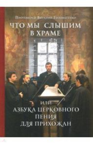 Что мы слышим в храме, или Азбука церковного пения для прихожан / Протоиерей Виталий Головатенко