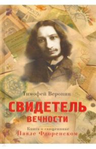 Свидетель Вечности. Книга о священнике Павле Флоренском / Веронин Тимофей Леонович