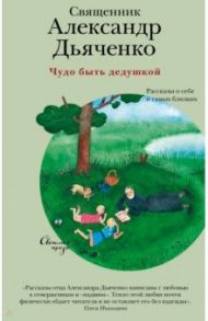 Чудо быть дедушкой. Рассказы о себе и самых близких / Священник Александр Дьяченко