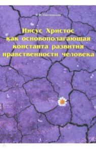 Иисус Христос как основополагающая константа развития нравственности человека / Цветковская Римма Федоровна