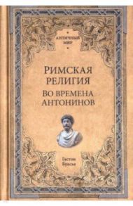 Римская религия. Во времена Антонинов / Буасье Гастон