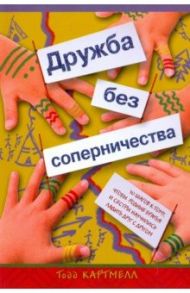 Дружба без соперничества. 10 шагов к тому, чтобы родные братья и сестры научились ладить друг с друг / Картмелл Тодд