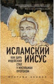 Исламский Иисус. Как Царь Иудейский стал у мусульман пророком / Акийол Мустафа