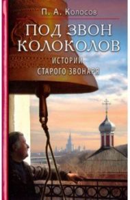 Под звон колоколов. Истории старого звонаря / Колосов Петр Алексеевич