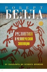 Религия в человеческой эволюции. От палеолита до осевого времени / Белла Роберт