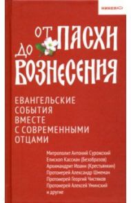 От Пасхи до Вознесения. Евангельские события вместе с современными отцами / Архимандрит Иоанн Крестьянкин, Митрополит Антоний Сурожский, Епископ Кассиан (Безобразов)