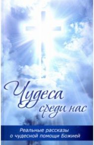 Чудеса среди нас. Реальные рассказы о чудесной помощи Божией / Булатова Мария