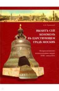 Вылит сей колокол в царствующем граде Москве. История московских колокололитейных заводов / Глушецкий Андрей Анатольевич