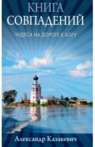 Книга совпадений. Чудеса на дороге к Богу / Казакевич Александр Альбертович