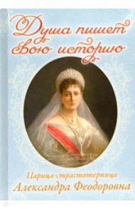 Душа пишет свою историю. Царица-страстотерпица Александра Феодоровна