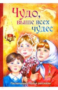 Чудо, выше всех чудес. Пасхальные стихи и рассказы / Хвольсон Анна Борисовна, Зилов Лев Николаевич, Ладыженский В. Н.